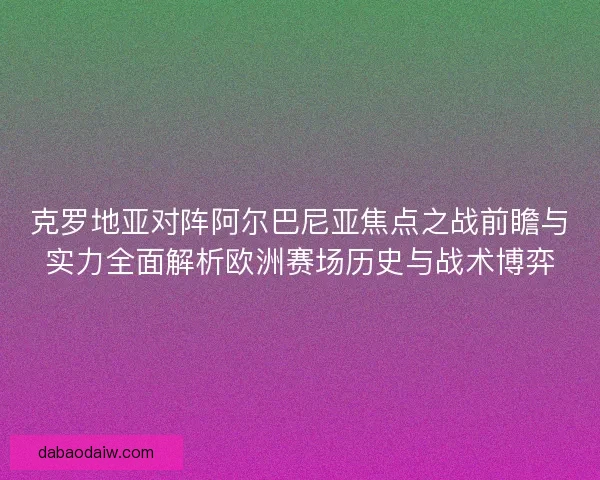 克罗地亚对阵阿尔巴尼亚焦点之战前瞻与实力全面解析欧洲赛场历史与战术博弈