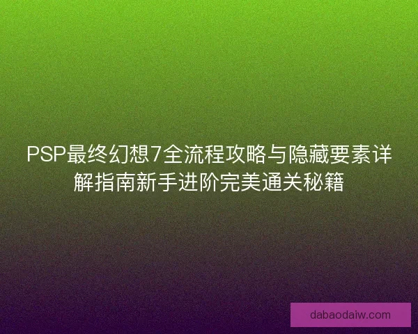PSP最终幻想7全流程攻略与隐藏要素详解指南新手进阶完美通关秘籍