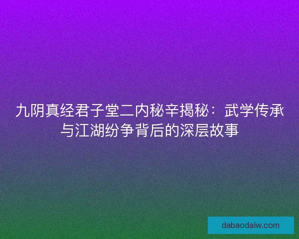 九阴真经君子堂二内秘辛揭秘:武学传承与江湖纷争背后的深层故事 九阴真经君子堂二内秘辛揭秘:武学传承与江湖纷争背后的深层故事