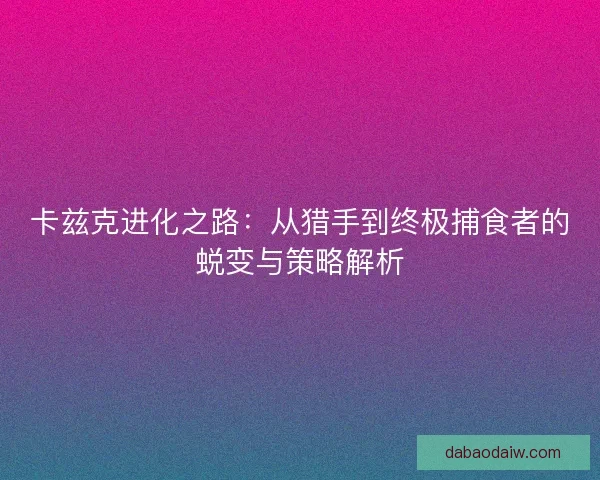 卡兹克进化之路：从猎手到终极捕食者的蜕变与策略解析