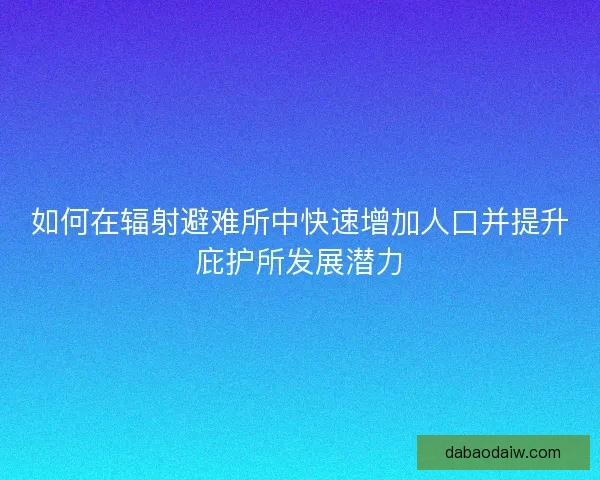 如何在辐射避难所中快速增加人口并提升庇护所发展潜力 如何在辐射避难所中快速增加人口并提升庇护所发展潜力
