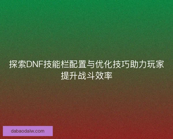 探索DNF技能栏配置与优化技巧助力玩家提升战斗效率 探索DNF技能栏配置与优化技巧助力玩家提升战斗效率