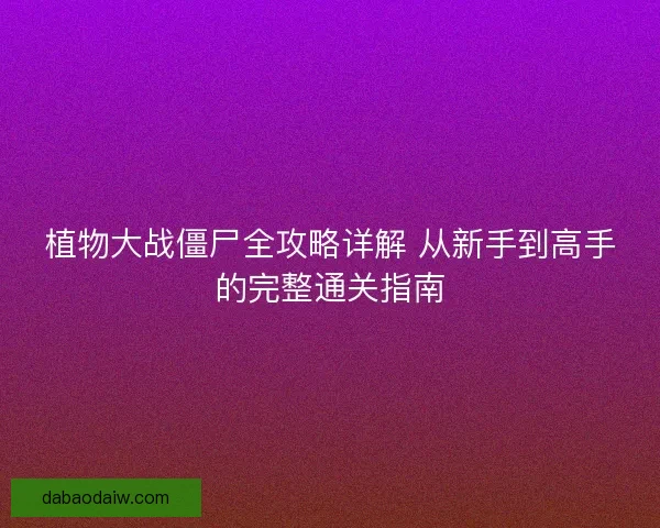 植物大战僵尸全攻略详解 从新手到高手的完整通关指南 植物大战僵尸全攻略详解 从新手到高手的完整通关指南