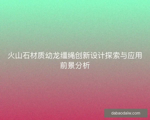 火山石材质幼龙缰绳创新设计探索与应用前景分析 火山石材质幼龙缰绳创新设计探索与应用前景分析