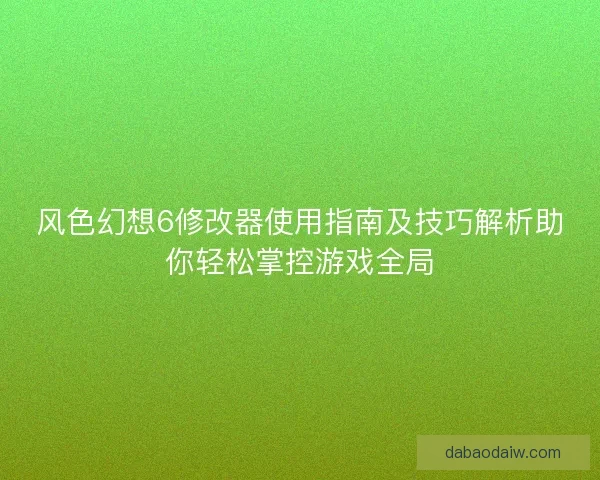 风色幻想6修改器使用指南及技巧解析助你轻松掌控游戏全局