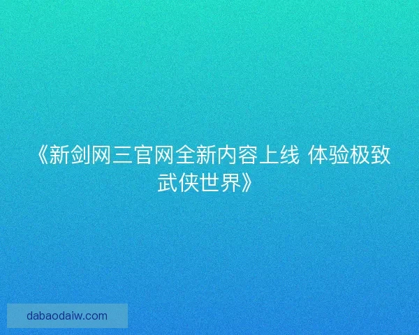 《新剑网三官网全新内容上线 体验极致武侠世界》