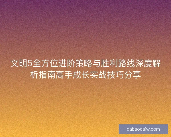 文明5全方位进阶策略与胜利路线深度解析指南高手成长实战技巧分享 文明5全方位进阶策略与胜利路线深度解析指南高手成长实战技巧分享