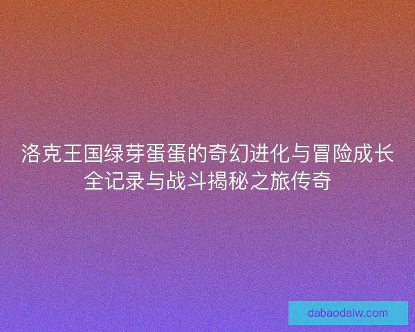 洛克王国绿芽蛋蛋的奇幻进化与冒险成长全记录与战斗揭秘之旅传奇 洛克王国绿芽蛋蛋的奇幻进化与冒险成长全记录与战斗揭秘之旅传奇