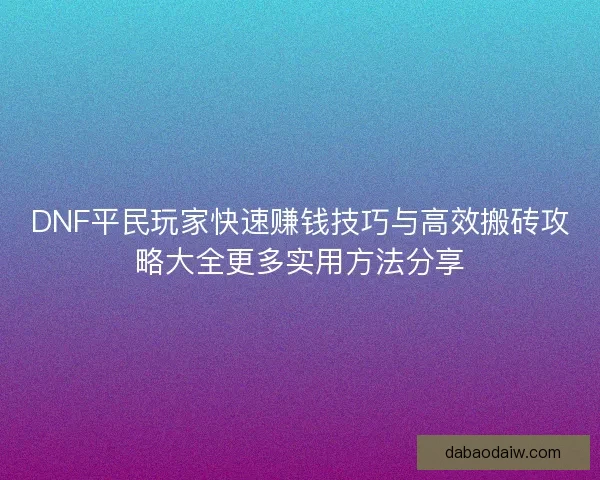 DNF平民玩家快速赚钱技巧与高效搬砖攻略大全更多实用方法分享