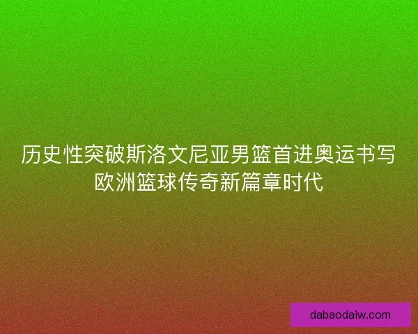 历史性突破斯洛文尼亚男篮首进奥运书写欧洲篮球传奇新篇章时代