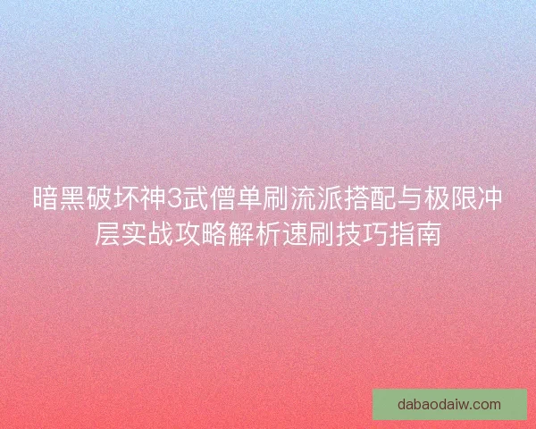 暗黑破坏神3武僧单刷流派搭配与极限冲层实战攻略解析速刷技巧指南 暗黑破坏神3武僧单刷流派搭配与极限冲层实战攻略解析速刷技巧指南