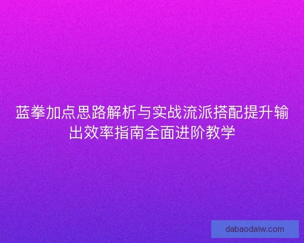 蓝拳加点思路解析与实战流派搭配提升输出效率指南全面进阶教学