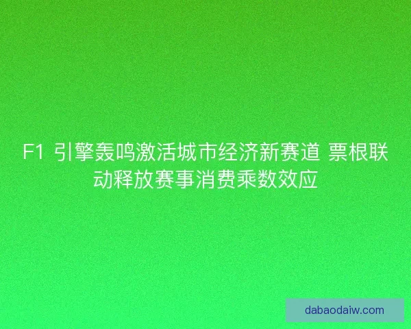 F1 引擎轰鸣激活城市经济新赛道 票根联动释放赛事消费乘数效应