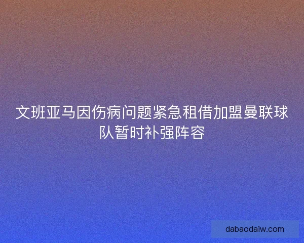 文班亚马因伤病问题紧急租借加盟曼联球队暂时补强阵容 文班亚马因伤病问题紧急租借加盟曼联球队暂时补强阵容