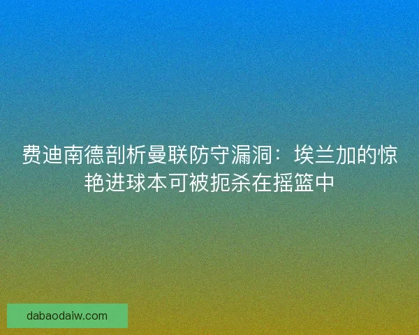 费迪南德剖析曼联防守漏洞：埃兰加的惊艳进球本可被扼杀在摇篮中