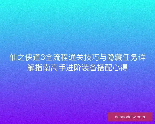 仙之侠道3全流程通关技巧与隐藏任务详解指南高手进阶装备搭配心得 仙之侠道3全流程通关技巧与隐藏任务详解指南高手进阶装备搭配心得