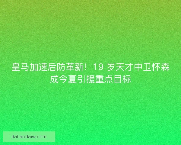 皇马加速后防革新！19 岁天才中卫怀森成今夏引援重点目标