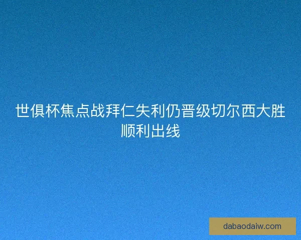 世俱杯焦点战拜仁失利仍晋级切尔西大胜顺利出线