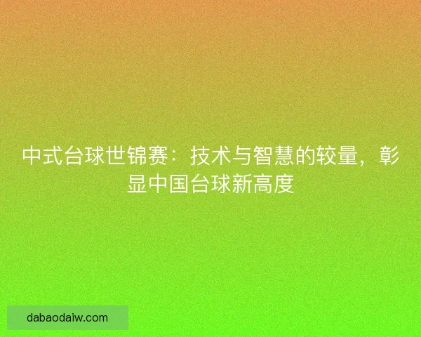 中式台球世锦赛：技术与智慧的较量，彰显中国台球新高度