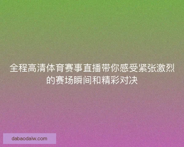 全程高清体育赛事直播带你感受紧张激烈的赛场瞬间和精彩对决