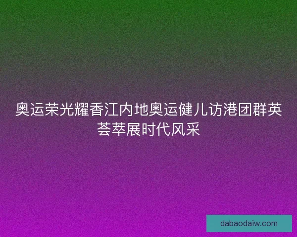 奥运荣光耀香江内地奥运健儿访港团群英荟萃展时代风采