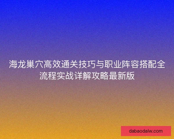 海龙巢穴高效通关技巧与职业阵容搭配全流程实战详解攻略最新版