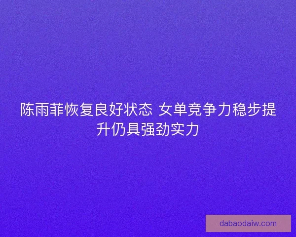 陈雨菲恢复良好状态 女单竞争力稳步提升仍具强劲实力