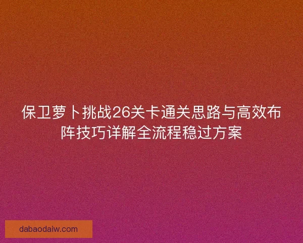 保卫萝卜挑战26关卡通关思路与高效布阵技巧详解全流程稳过方案 保卫萝卜挑战26关卡通关思路与高效布阵技巧详解全流程稳过方案