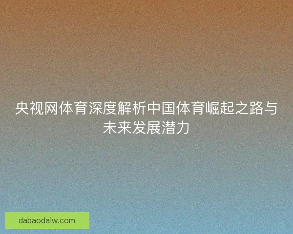 央视网体育深度解析中国体育崛起之路与未来发展潜力