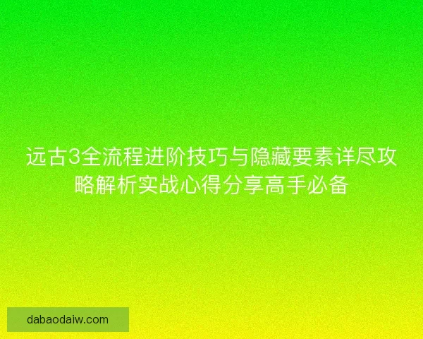 远古3全流程进阶技巧与隐藏要素详尽攻略解析实战心得分享高手必备 远古3全流程进阶技巧与隐藏要素详尽攻略解析实战心得分享高手必备