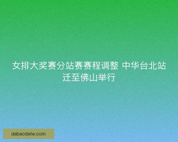 女排大奖赛分站赛赛程调整 中华台北站迁至佛山举行 女排大奖赛分站赛赛程调整 中华台北站迁至佛山举行