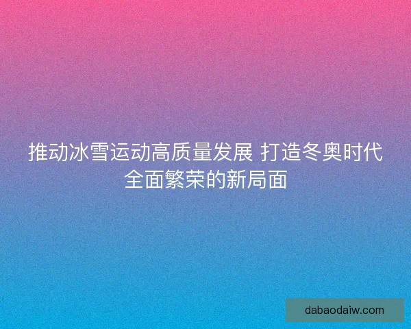 推动冰雪运动高质量发展 打造冬奥时代全面繁荣的新局面 推动冰雪运动高质量发展 打造冬奥时代全面繁荣的新局面