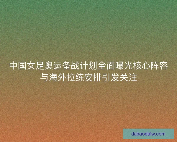 中国女足奥运备战计划全面曝光核心阵容与海外拉练安排引发关注 中国女足奥运备战计划全面曝光核心阵容与海外拉练安排引发关注