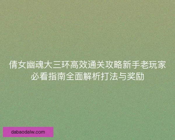 倩女幽魂大三环高效通关攻略新手老玩家必看指南全面解析打法与奖励