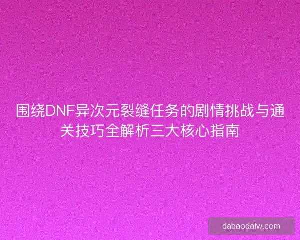 围绕DNF异次元裂缝任务的剧情挑战与通关技巧全解析三大核心指南 围绕DNF异次元裂缝任务的剧情挑战与通关技巧全解析三大核心指南