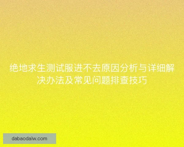 绝地求生测试服进不去原因分析与详细解决办法及常见问题排查技巧