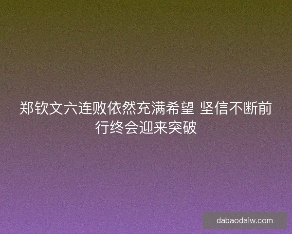 郑钦文六连败依然充满希望 坚信不断前行终会迎来突破 郑钦文六连败依然充满希望 坚信不断前行终会迎来突破