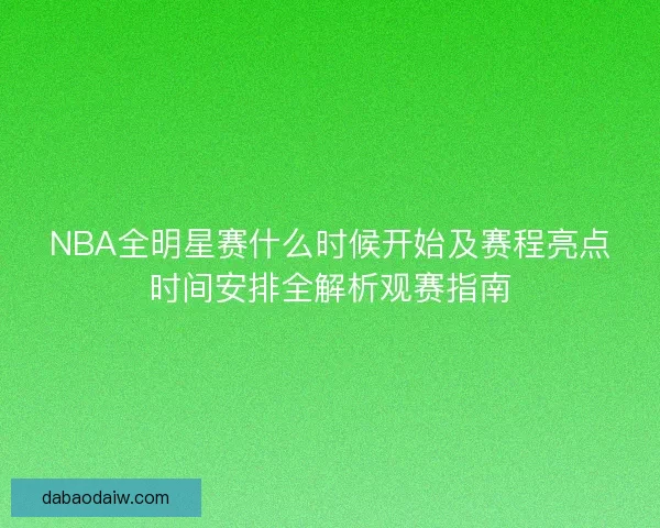 NBA全明星赛什么时候开始及赛程亮点时间安排全解析观赛指南 NBA全明星赛什么时候开始及赛程亮点时间安排全解析观赛指南