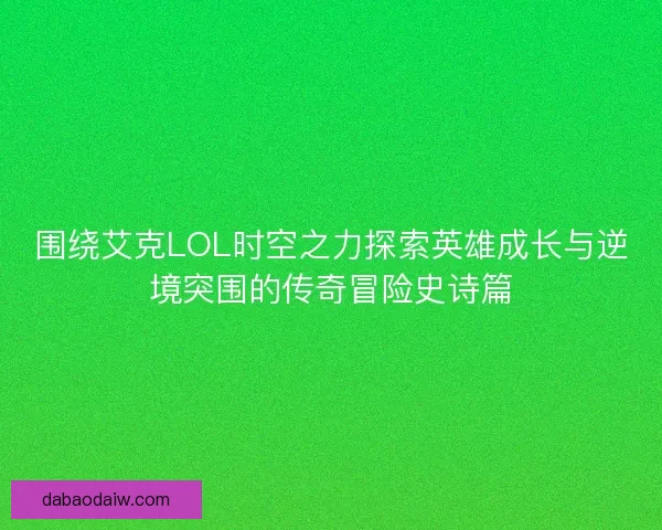 围绕艾克LOL时空之力探索英雄成长与逆境突围的传奇冒险史诗篇