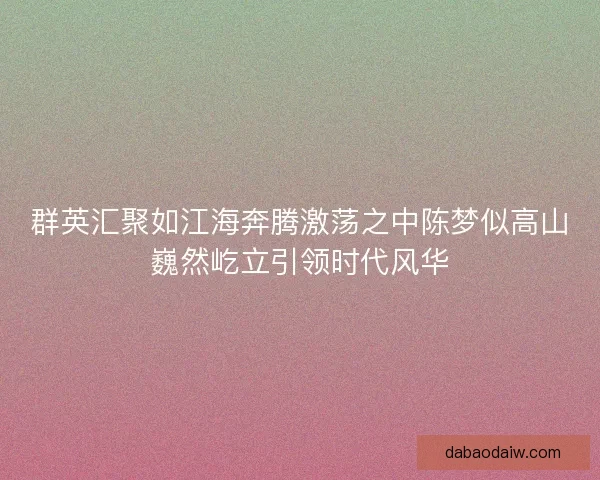 群英汇聚如江海奔腾激荡之中陈梦似高山巍然屹立引领时代风华 群英汇聚如江海奔腾激荡之中陈梦似高山巍然屹立引领时代风华