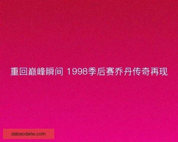 重回巅峰瞬间 1998季后赛乔丹传奇再现 重回巅峰瞬间 1998季后赛乔丹传奇再现