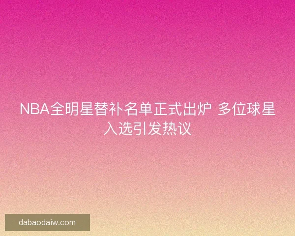 NBA全明星替补名单正式出炉 多位球星入选引发热议 NBA全明星替补名单正式出炉 多位球星入选引发热议