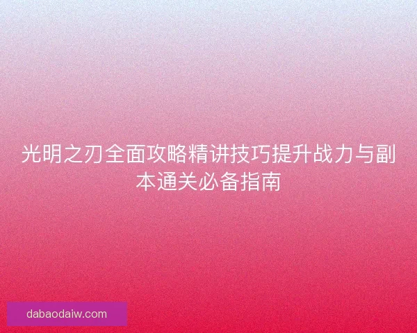 光明之刃全面攻略精讲技巧提升战力与副本通关必备指南 光明之刃全面攻略精讲技巧提升战力与副本通关必备指南