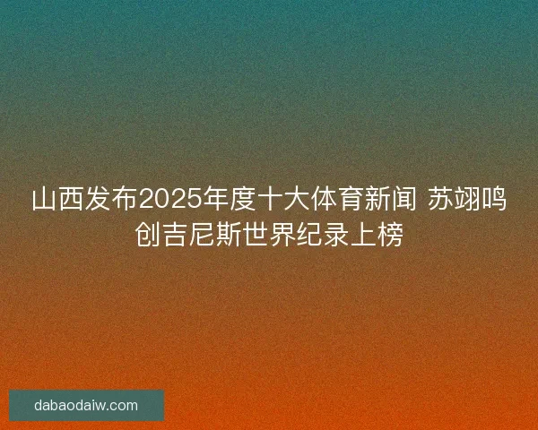 山西发布2025年度十大体育新闻 苏翊鸣创吉尼斯世界纪录上榜