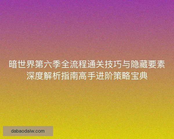 暗世界第六季全流程通关技巧与隐藏要素深度解析指南高手进阶策略宝典 暗世界第六季全流程通关技巧与隐藏要素深度解析指南高手进阶策略宝典