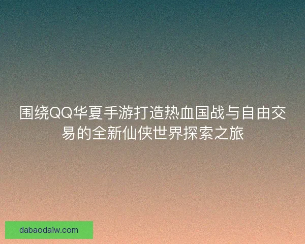 围绕QQ华夏手游打造热血国战与自由交易的全新仙侠世界探索之旅 围绕QQ华夏手游打造热血国战与自由交易的全新仙侠世界探索之旅