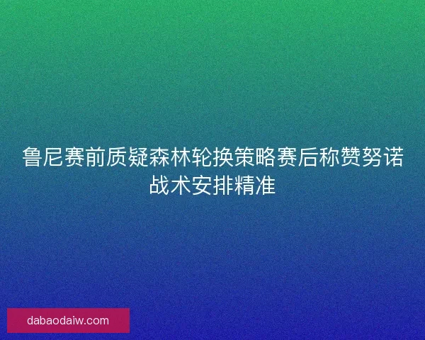 鲁尼赛前质疑森林轮换策略赛后称赞努诺战术安排精准 鲁尼赛前质疑森林轮换策略赛后称赞努诺战术安排精准