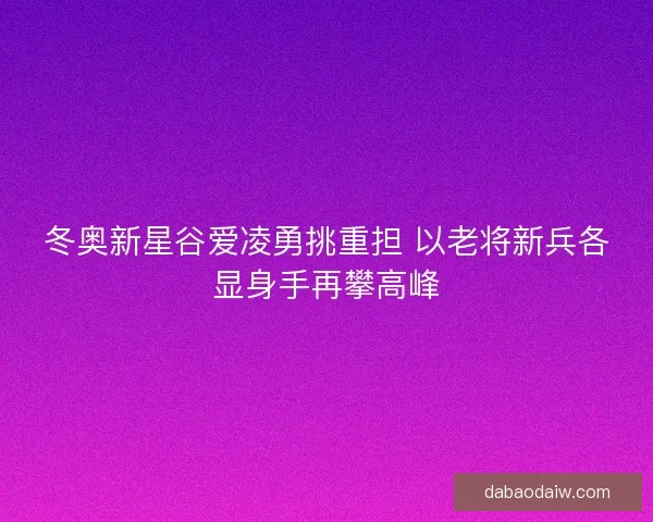 冬奥新星谷爱凌勇挑重担 以老将新兵各显身手再攀高峰 冬奥新星谷爱凌勇挑重担 以老将新兵各显身手再攀高峰